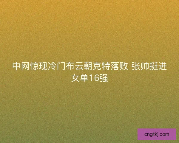 中网惊现冷门布云朝克特落败 张帅挺进女单16强