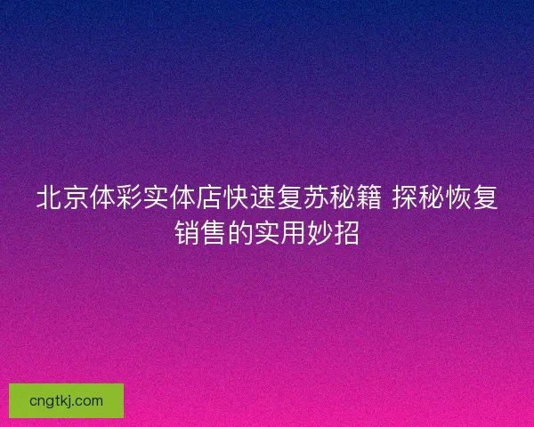 北京体彩实体店快速复苏秘籍 探秘恢复销售的实用妙招