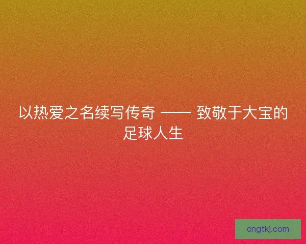 以热爱之名续写传奇 —— 致敬于大宝的足球人生
