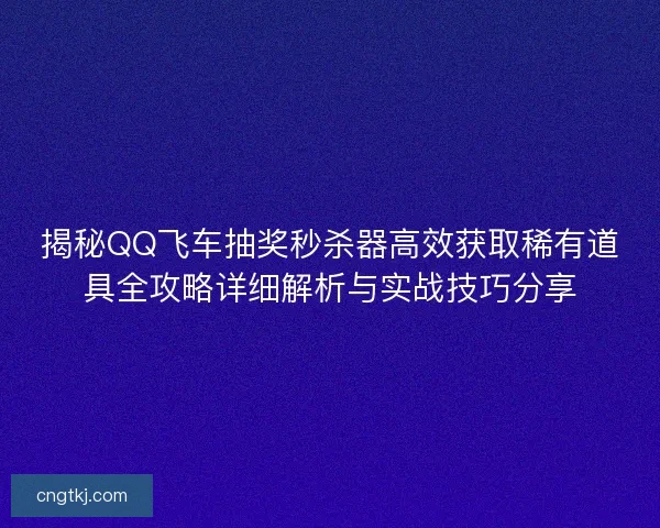 揭秘QQ飞车抽奖秒杀器高效获取稀有道具全攻略详细解析与实战技巧分享