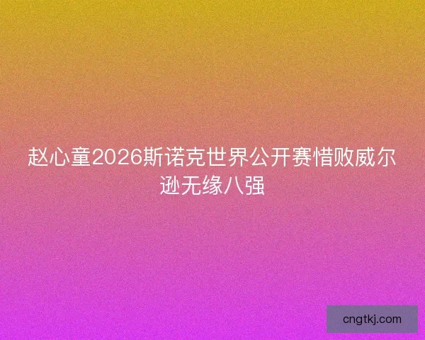赵心童2026斯诺克世界公开赛惜败威尔逊无缘八强