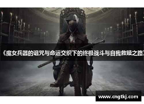 《魔女兵器的诅咒与命运交织下的终极战斗与自我救赎之路》