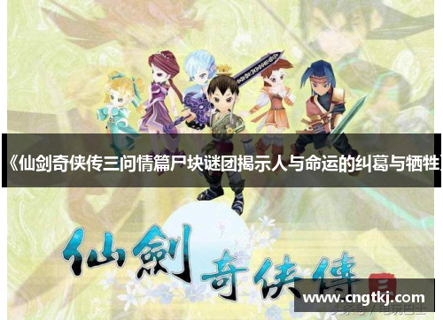 《仙剑奇侠传三问情篇尸块谜团揭示人与命运的纠葛与牺牲》