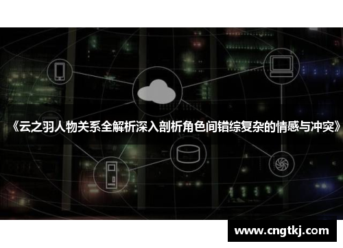 《云之羽人物关系全解析深入剖析角色间错综复杂的情感与冲突》