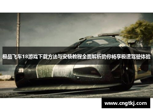 极品飞车18游戏下载方法与安装教程全面解析助你畅享极速驾驶体验