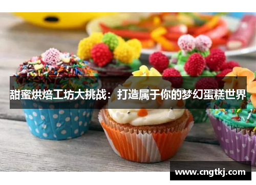 甜蜜烘焙工坊大挑战：打造属于你的梦幻蛋糕世界
